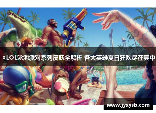 《LOL泳池派对系列皮肤全解析 各大英雄夏日狂欢尽在其中》 《LOL泳池派对系列皮肤全解析 各大英雄夏日狂欢尽在其中》