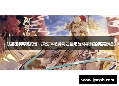 《阴阳师英魂武姬:探索神秘灵魂力量与战斗策略的完美融合》 《阴阳师英魂武姬:探索神秘灵魂力量与战斗策略的完美融合》