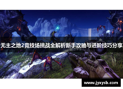 无主之地2竞技场挑战全解析新手攻略与进阶技巧分享 无主之地2竞技场挑战全解析新手攻略与进阶技巧分享